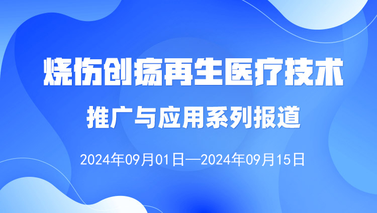 烧伤创疡再生医疗技术推广与应用系列报道（2024年9月1日—9月15日）